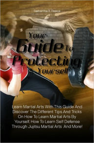 Title: Your Guide To Protecting Yourself: Learn Martial Arts With This Guide And Discover The Different Tips And Tricks On How To Learn Martial Arts By Yourself, How To Learn Self Defense Through Jujitsu Martial Arts And More!, Author: Samantha R. Reece