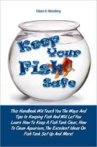 Title: Keep Your Fish Safe: This Handbook Will Teach You The Ways And Tips In Keeping Fish And Will Let You Learn How To Keep A Fish Tank Clear, How To Clean Aquarium, The Excellent Ideas On Fish Tank Set Up And More!, Author: Wendling