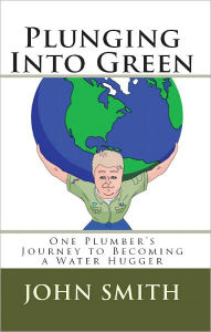 Title: Plunging Into Green- One Plumber's Journey To Becoming A Water Hugger, Author: John Smith