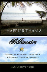 Title: Happier Than A Billionaire: Quitting My Job, Moving to Costa Rica, & Living the Zero Hour Work Week, Author: Nadine Hays Pisani