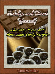 Title: Indulge and Treat Yourself: Chocolate, Cocoa and Home Made Candy Recipes, Author: Carol M. Miller