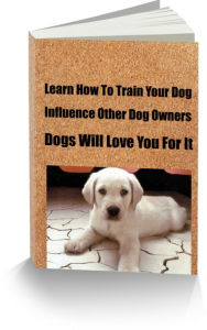 Title: Learn How To Train Your Dog-Influence Other Dog Owners-Dogs Will Love You For It, Author: James Wilson