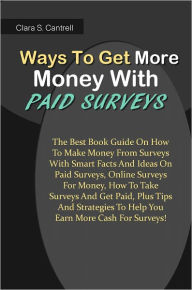 Title: Ways To Get More Money With Paid Surveys: The Best Book Guide On How To Make Money From Surveys With Smart Facts And Ideas On Paid Surveys, Online Surveys For Money, How To Take Surveys And Get Paid, Plus Tips And Strategies To Help You Earn More Cash For, Author: Cantrell
