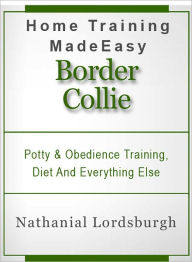 Title: Potty And Obedience Training, Diet And Everything Else For Your Border Collie, Author: Nathanial Lordsburgh