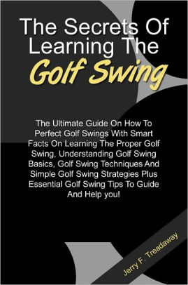 The Secret Of Learning The Golf Swing The Ultimate Guide On How To Perfect Golf Swings With Smart Facts On Learning The Proper Golf Swing