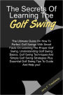 The Secret Of Learning The Golf Swing: The Ultimate Guide On How To Perfect Golf Swings With Smart Facts On Learning The Proper Golf Swing, Understanding Golf Swing Basics, Golf Swing Techniques And Simple Golf Swing Strategies Plus Golf Swing Tips