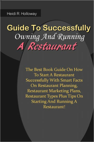 Guide To Successfully Owning And Running A Restaurant: The Best Book Guide On How To Start A Restaurant Successfully With Smart Facts On Restaurant Planning, Restaurant Marketing Plans, Restaurant Types Plus Tips On Starting And Running A Restaurant!