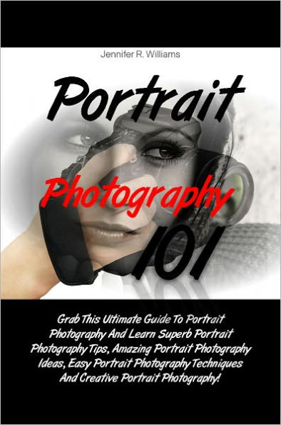 Portrait Photography 101: Grab This Ultimate Guide To Portrait Photography And Learn Superb Portrait Photography Tips, Amazing Portrait Photography Ideas, Easy Portrait Photography Techniques And Creative Portrait Photography!