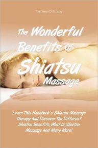 Title: The Wonderful Benefits Of Shiatsu Massage: Learn This Handbook’s Shiatsu Massage Therapy And Discover The Different Shiatsu Benefits, What Is Shiatsu Massage And Many More!, Author: Mccoy