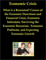 Title: Economic Crisis: What is a Recession? Causes of the Economic Downturn and Financial Crisis, Economic Indicators, Surviving the Economic Recession, Economic Problems, and Expecting Economic Growth, Author: Grant John Lamont