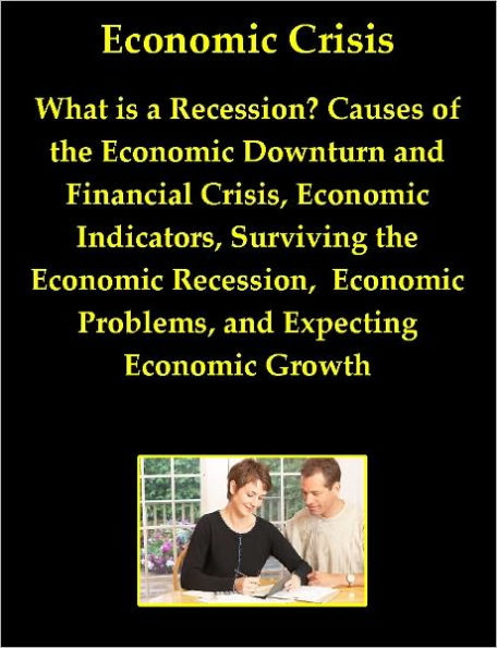 Economic Crisis: What is a Recession? Causes of the Economic Downturn and Financial Crisis, Economic Indicators, Surviving the Economic Recession, Economic Problems, and Expecting Economic Growth