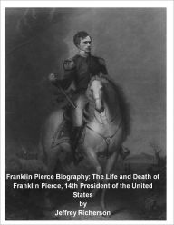 Title: Franklin Pierce Biography: The Life and Death of Franklin Pierce, 14th President of the United States, Author: Jeffrey Richerson