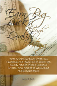 Title: Earn Big Bucks Through Quality Writing: Write Articles For Money With This Handbook And Learn How To Write High Quality Articles, Writing Business Articles, What Articles To Write About And So Much More!, Author: Griffin