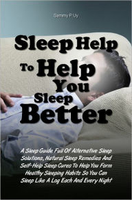 Title: Sleep Help To Help You Sleep Better: A Sleep Guide Full Of Alternative Sleep Solutions, Natural Sleep Remedies And Self-Help Sleep Cures To Help You Form Healthy Sleeping Habits So You Can Sleep Like A Log Each And Every Night, Author: Sammy P. Uy