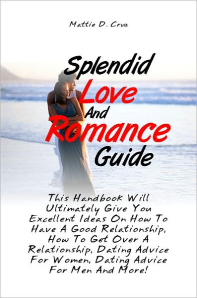 Splendid Love And Romance Guide: This Handbook Will Ultimately Give You Excellent Ideas On How To Have A Good Relationship, How To Get Over A Relationship, Dating Advice For Women, Dating Advice For Men And More!