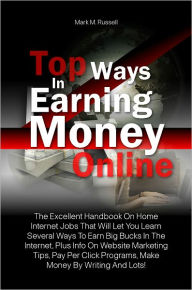 Title: Top Ways In Earning Money Online: The Excellent Handbook On Home Internet Jobs That Will Let You Learn Several Ways To Earn Big Bucks In The Internet, Plus Info On Website Marketing Tips, Pay Per Click Programs, Make Money By Writing And Lots!, Author: Russell