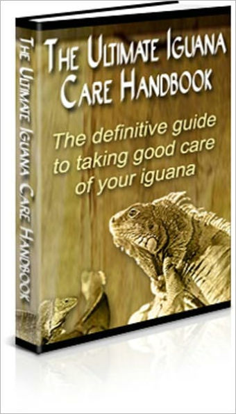 The Ultimate Iguana Care Handbook : The Definitive Guide To Taking Good Care Of Your Iguana