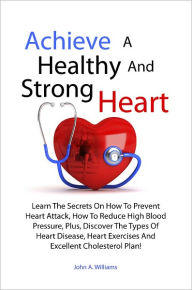 Title: Achieve A Healthy And Strong Heart: Learn The Secrets On How To Prevent Heart Attack, How To Reduce High Blood Pressure, Plus, Discover The Types Of Heart Disease, Heart Exercises And Excellent Cholesterol Plan!, Author: Williams