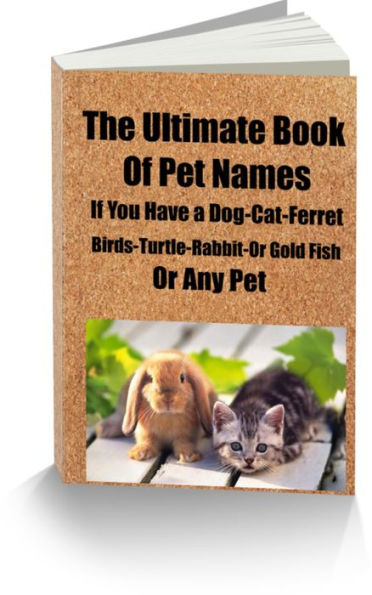 The Ultimate Book of Pet Names-If You Have A Dog-Cat-Ferret-Birds-Turtle-Rabbit-Or Gold Fish-You Will Find A Name Or You Can Mix and Match