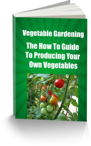 Vegetable Gardening-The How To Guide To Producing Your Own Vegetables