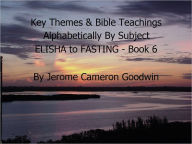 Title: ELISHA to FASTING - Book 6 - Key Themes By Subjects, Author: Jerome Goodwin