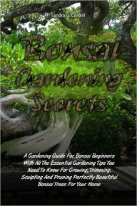 Title: Bonsai Gardening Secrets: A Gardening Guide For Bonsai Beginners With All The Essential Gardening Tips You Need To Know For Growing, Trimming, Sculpting And Pruning Perfectly Beautiful Bonsai Trees For Your Home, Author: Sandra G. Cordell