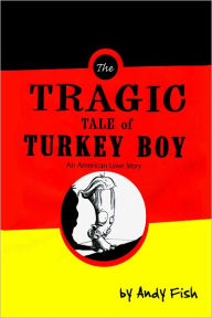 Title: THE TRAGIC TALE OF TURKEY BOY; AN AMERICAN LOVE STORY, Author: Andy Fish