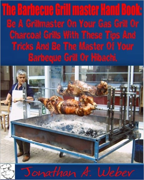 The Barbecue Grill master Hand Book: Be A Grillmaster On Your Gas Grill Or Charcoal Grills With These Tips And Tricks And Be The Master Of Your Barbeque Grill Or Hibachi