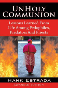 Title: UnHoly Communion-Lessons Learned from Life among Pedophiles, Predators, and Priests, Author: Hank Estrada