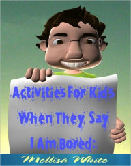 Title: Activities For Kids When They Say I Am Bored: Fun Stuff And Events For Children To Make It Through A Boring Day, Author: Mellisa White
