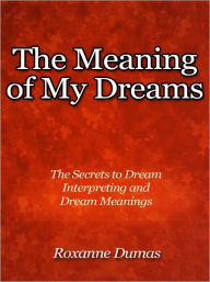 Title: The Meaning of My Dreams - The Secrets to Dream Interpreting and Dream Meanings, Author: Roxanne Dumas