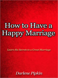 Title: How to Have a Happy Marriage - Learn the Secrets to a Great Marriage, Author: Darlene Pipkin