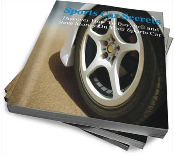 Sports Car Secrets: Discover How To Buy, Sell and Save Money On Your Sports Car
