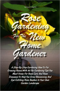 Title: Rose Gardening For The New Home Gardener: A Step-By-Step Gardening How To For Growing Roses With All The Gardening Tips You Must Know For Rose Care And Rose Diseases To Help You Grow Blossoming And Eye-Catching Rose Bushes In Your Own Garden Landscape, Author: Venus F. Gann