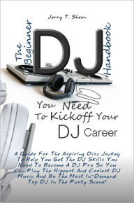 Title: The Beginner DJ Handbook You Need To Kickoff Your DJ Career A Guide For The Aspiring Disc Jockey To Help You Get The DJ Skills You Need To Become A DJ Pro So You Can Play The Hippest And Coolest DJ Music And Be The Most In-Demand Top DJ In The Party Scene, Author: Jerry T. Sheen