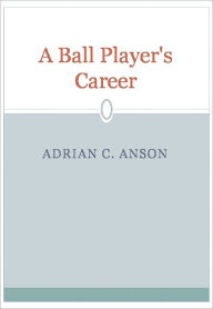 Title: A Ball Player's Career, Author: Adrian C. Anson