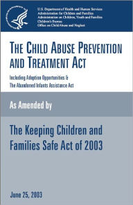 Title: The Child Abuse Prevention and Treatment Act, including Adoption Opportunities and the Abandoned Infants Assistance Act, as amended by the Keeping Children and Families Safe Act of 2003, June 25, 2003, Author: U.S. Department of Health and Human Services