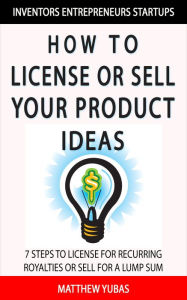 Title: How to License or Sell Your Ideas; 7 Steps to License for Recurring Royalties or Sell for a Lump Sum, Author: Matthew Yubas