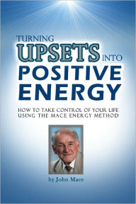 Title: Turning Upsets Into Positive Energy: How to Take Control of Your Life Using the Mace Energy Method, Author: John Mace
