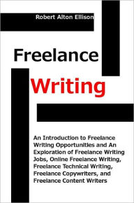 Title: Freelance Writing: An Introduction to Freelance Writing Opportunities and An Exploration of Freelance Writing Jobs, Online Freelance Writing, Freelance Technical Writing, Freelance Copywriters, and Freelance Content Writers, Author: Robert Alton Ellison