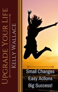 Title: Upgrade Your Life - Small Changes, Easy Actions, Big Success!, Author: Kelly Wallace