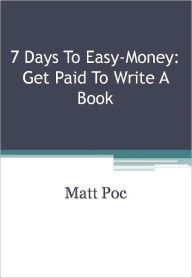 Title: 7 Days To Easy-Money: Get Paid To Write A Book7 Days To Easy-Money: Get Paid To Write A Book, Author: Matt Poc