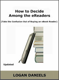 Title: How to Decide Among the eReaders (Take the Confusion Out of Buying an eBook Reader) UPDATED, Author: Logan Daniels