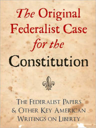 Title: THE ORIGINAL FEDERALIST CASE FOR THE CONSTITUTION: THE FEDERALIST PAPERS AND OTHER KEY AMERICAN WRITINGS ON LIBERTY (Bestselling NOOK Edition) Complete Federalist Papers & Writings by George Washington, Abraham Lincoln, Ronald Reagan, George Bush et al., Author: The Federalist
