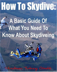 Title: How To Skydive: A Basic Guide Of What You Need To Know About Skydiveing, Author: Stuntman Johnny Gimble