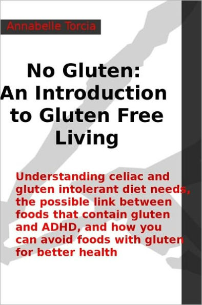 No Gluten - An Introduction to Gluten Free Living: Understanding celiac and gluten intolerant diet needs, the possible link between foods that contain gluten and ADHD, and how you can avoid foods with gluten for better health.
