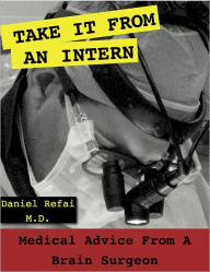 Title: Take it from an Intern: Medical Advice from a Brain Surgeon, Author: Daniel Refai