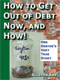 Title: Get Out of Debt Now, And How! One Debtor's Very True Story, Author: Allison Abel