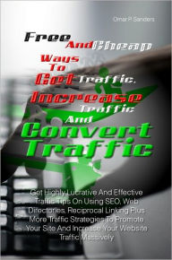 Title: Free And Cheap Ways To Get Traffic, Increase Traffic And Convert Traffic: Get Highly Lucrative And Effective Traffic Tips On Using SEO, Web Directories, Reciprocal Linking Plus More Traffic Strategies To Promote Your Site And Increase Your Website Traffic, Author: Omar P. Sanders