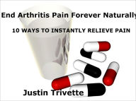 Title: End Arthritis Pain Forever Naturally: 10 WAYS TO INSTANTLY RELIEVE PAIN + 5 NEW AND NATURAL WAYS TO HELP YOUR ACHES, Author: Justin Trivette